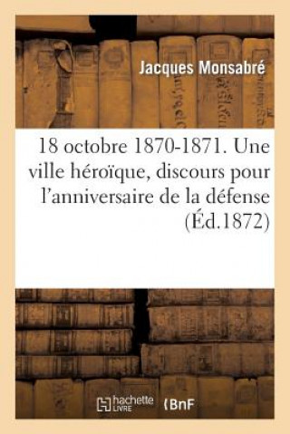 Kniha 18 octobre 1870-1871. Une ville heroique, discours pour l'anniversaire de la defense de Chateaudun Monsabre-J