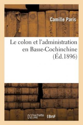 Carte Le Colon Et l'Administration En Basse-Cochinchine: Ou Recherche Des Mesures A Adopter Paris-C