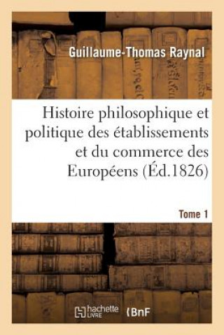 Kniha Histoire Philosophique Et Politique Des Etablissemens Et Du Commerce Des Europeens. Tome 1 Guillaume Thomas Francois Raynal