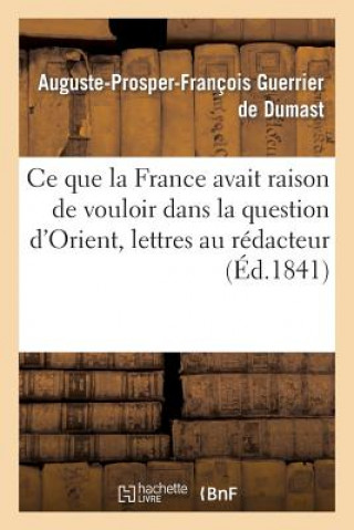 Книга Ce Que La France Avait Raison de Vouloir Dans La Question d'Orient, Lettres Au Redacteur Guerrier De Dumast-A-P-F