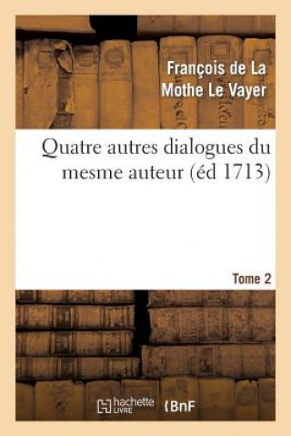 Kniha Quatre Autres Dialogues Du Mesme Auteur Faits Comme Les Precedens A l'Imitation Des Anciens. T2 Francois De La Mothe Le Vayer