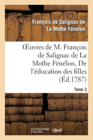 Carte Oeuvres de M. Francois de Salignac de la Mothe Fenelon, Tome 3. de l'Education Des Filles Francois De Salignac De La Mothe-Fenelon