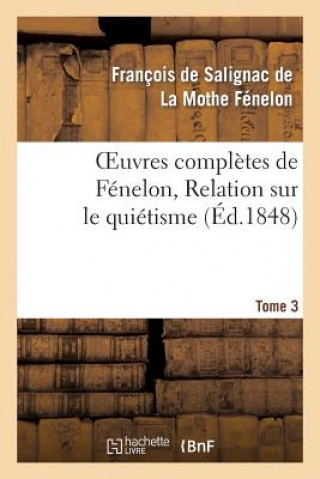 Carte Oeuvres Completes de Fenelon, Tome 3. Relation Sur Le Quietisme Francois De Salignac De La Mothe-Fenelon