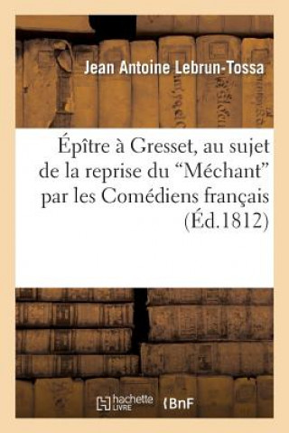 Kniha Epitre A Gresset, Au Sujet Du Mechant Par Les Comediens Francais Qui a Eu Lieu En 1811 Antoine Lebrun-Tossa