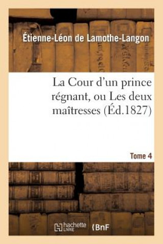 Könyv La Cour d'Un Prince Regnant, Ou Les Deux Maitresses. Tome 4 Baron Etienne Leon Lamothe-Langon