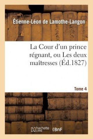 Книга La Cour d'Un Prince Regnant, Ou Les Deux Maitresses. Tome 4 Baron Etienne Leon Lamothe-Langon