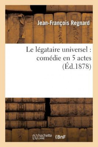 Könyv Le Legataire Universel: Comedie En 5 Actes Representee Pour La Premiere Fois A Paris En 1708 Jean Francois Regnard