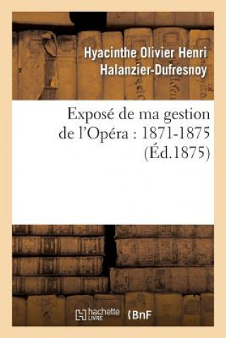 Book Expose de Ma Gestion de l'Opera: 1871-1875 Hyacinthe Olivier Henri Halanzier-Dufresnoy