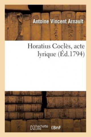 Kniha Horatius Cocles, Acte Lyrique, Represente Pour La Premiere Fois Sur Le Theatre National de l'Opera Antoine Vincent Arnault