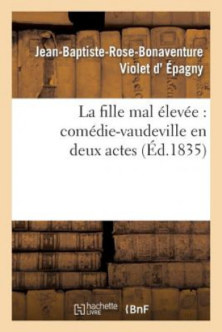 Kniha La Fille Mal Elevee: Comedie-Vaudeville En Deux Actes Jean-Baptiste-Rose-Bonaventure Violet D' Epagny