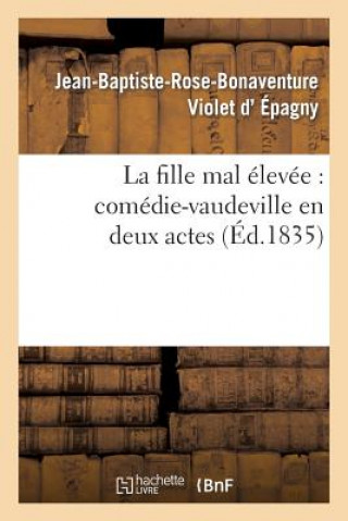 Książka La Fille Mal Elevee: Comedie-Vaudeville En Deux Actes Jean-Baptiste-Rose-Bonaventure Violet D' Epagny