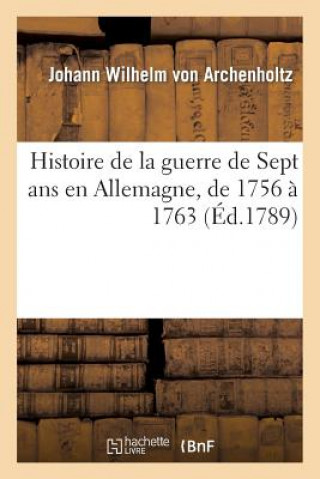 Kniha Histoire de la Guerre de Sept ANS En Allemagne, de 1756 A 1763 Johann Wilhelm Von Archenholtz