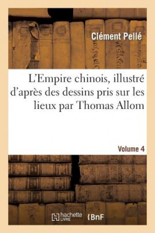 Kniha L'Empire Chinois, Illustre d'Apres Des Dessins Pris Sur Les Lieux Par Thomas Allom, Volume 4 Clement Pelle