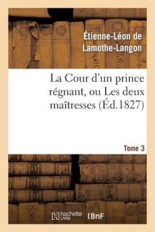 Carte La Cour d'Un Prince Regnant, Ou Les Deux Maitresses. Tome 3 Baron Etienne Leon Lamothe-Langon
