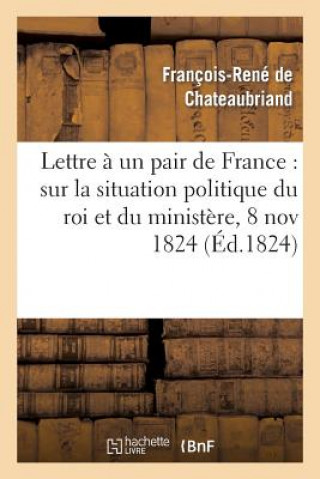 Könyv Lettre A Un Pair de France: Sur La Situation Politique Du Roi Et Du Ministere, 8 Novembre 1824 Francois Rene De Chateaubriand