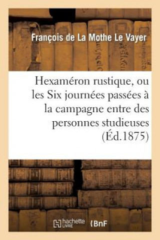 Könyv Hexameron Rustique, Ou Les Six Journees Passees A La Campagne Entre Des Personnes Studieuses Francois De La Mothe Le Vayer