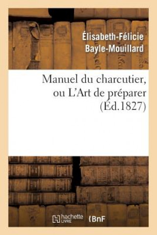 Könyv Manuel Du Charcutier, Ou l'Art de Preparer Et Conserver Les Differentes Parties Du Cochon Elizabeth Felicie Cana Bayle-Mouillard