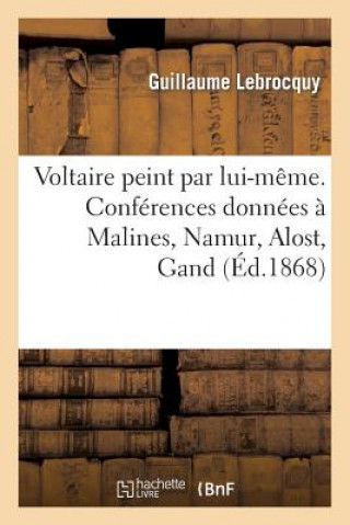 Carte Voltaire Peint Par Lui-Meme. Conferences Donnees A Malines, Namur, Alost, Gand, Liege Guillaume Lebrocquy