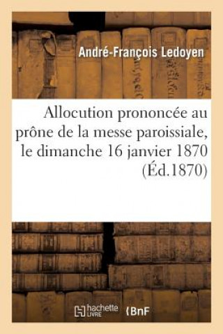 Kniha Allocution Prononcee Au Prone de la Messe Paroissiale, Le Dimanche 16 Janvier 1870, A l'Occasion Ledoyen-A-F