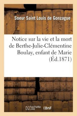 Książka Notice Sur La Vie Et La Mort de Berthe-Julie-Clementine Boulay, Enfant de Marie, Decedee A Angers Louis De Gonzague-S