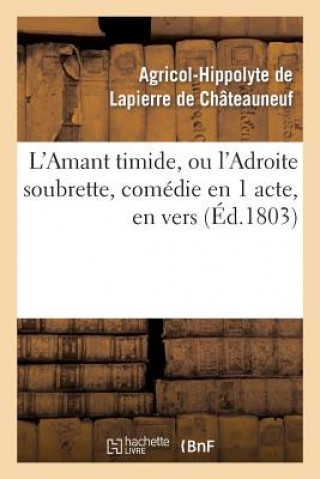 Carte L'Amant Timide, Ou l'Adroite Soubrette, Comedie En 1 Acte, En Vers Agricol-Hippolyte De Lapierre De Chateauneuf