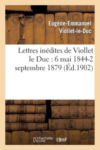 Carte Lettres Inedites de Viollet Le Duc: 6 Mai 1844-2 Septembre 1879 Eugene Emmanuel Viollet-Le-Duc
