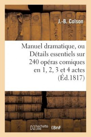 Könyv Manuel Dramatique, Ou Details Essentiels Sur 240 Operas Comiques En 1, 2, 3 Et 4 Actes J B Colson