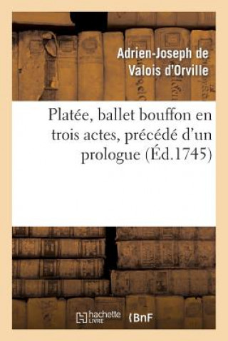 Buch Platee, Ballet Bouffon En Trois Actes, Precede d'Un Prologue Represente Devant Le Roi Adrien-Joseph De Valois D'Orville