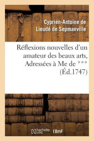 Kniha Reflexions Nouvelles d'Un Amateur Des Beaux Arts, Adressees A Me de *** Cyprien-Antoine De Lieude De Sepmanville