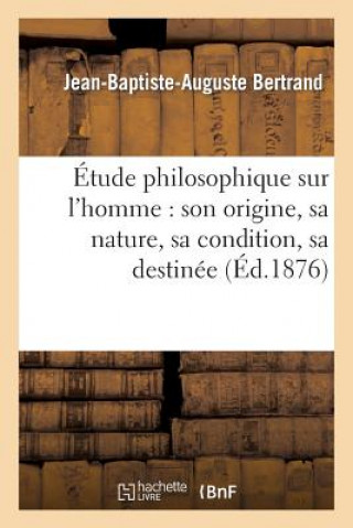 Kniha Etude Philosophique Sur l'Homme: Son Origine, Sa Nature, Sa Condition, Sa Destinee Jean-Baptiste-Auguste Bertrand