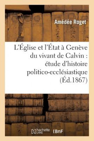 Carte L'Eglise Et l'Etat A Geneve Du Vivant de Calvin: Etude d'Histoire Politico-Ecclesiastique Roget-A