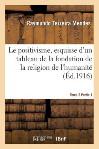 Buch Le Positivisme, Esquisse d'Un Tableau de la Fondation de la Religion de l'Humanite. Tome 2 Partie 1 Teixeira Mendes-R