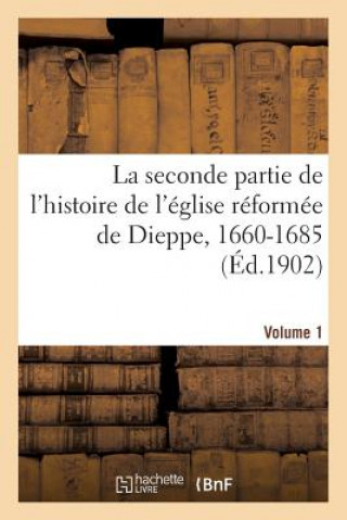 Carte Seconde Partie de l'Histoire de l'Eglise Reformee de Dieppe, 1660-1685. Volume 1 Sans Auteur