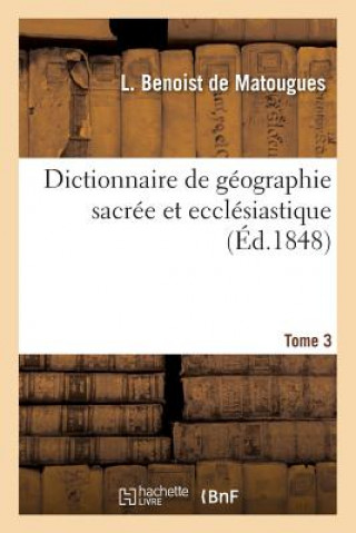 Kniha Dictionnaire de Geographie Sacree Et Ecclesiastique, Contenant En Outre Les Tableaux Suivants. T. 3 Benoist De Matougues-L