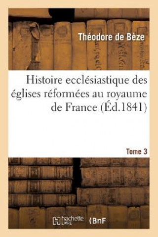 Könyv Histoire Ecclesiastique Des Eglises Reformees Au Royaume de France. T.3 Theodore De Beze