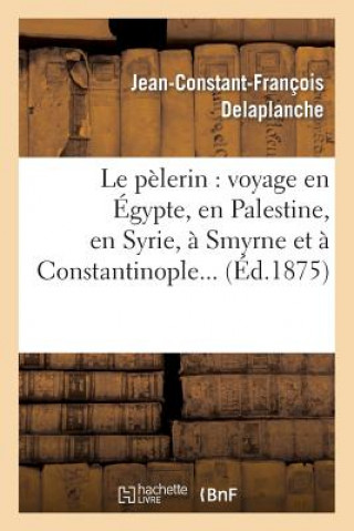 Book Le Pelerin: Voyage En Egypte, En Palestine, En Syrie, A Smyrne Et A Constantinople Delaplanche-J-C-F