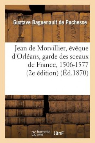 Kniha Jean de Morvillier, Eveque d'Orleans, Garde Des Sceaux de France, 1506-1577: Etude Sur La Politique Baguenault De Puchesse-G