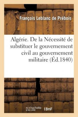 Carte Algerie. de la Necessite de Substituer Le Gouvernement Civil Au Gouvernement Militaire LeBlanc De Prebois-F