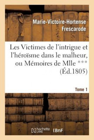 Kniha Les Victimes de l'Intrigue Et l'Heroisme Dans Le Malheur, Ou Memoires de Mlle ***. Tome 1 Frescarode-M-V-H