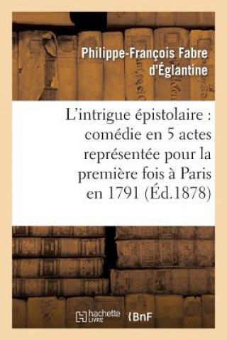 Book L'Intrigue Epistolaire: Comedie En 5 Actes Representee Pour La Premiere Fois A Paris En 1791 Fabre D Eglantine-P-F-N