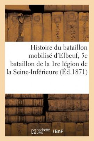 Könyv Histoire Du Bataillon Mobilise d'Elbeuf, 5e Bataillon de la 1re Legion de la Seine-Inferieure Sans Auteur