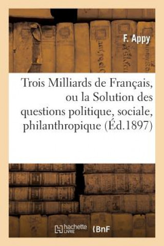 Könyv Trois Milliards de Francais, Ou La Solution Des Questions Politique, Sociale, Philanthropique Appy-F