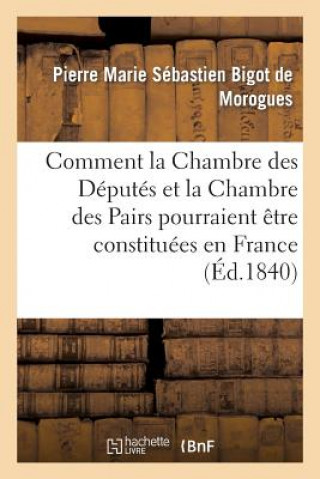 Kniha Comment La Chambre Des Deputes Et La Chambre Des Pairs Pourraient Etre Constituees En France Bigot De Morogues-P