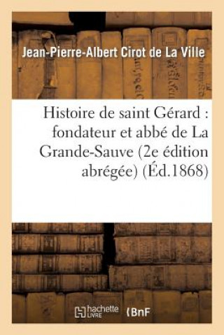 Kniha Histoire de Saint Gerard: Fondateur Et Abbe de la Grande-Sauve (2e Edition Abregee) Cirot De La Ville-J-P-A