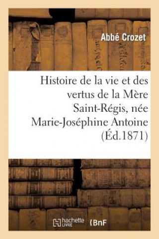 Book Histoire de la Vie Et Des Vertus de la Mere Saint-Regis, Nee Marie-Josephine Antoine Crozet-A