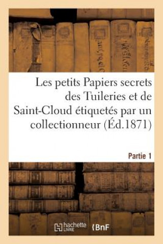 Livre Les Petits Papiers Secrets Des Tuileries Et de Saint-Cloud Etiquetes Par Un Collectionneur. Partie 1 Sans Auteur