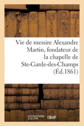 Könyv Vie de Messire Alexandre Martin, Fondateur de la Chapelle Et de la Maison de N.-D. Sans Auteur