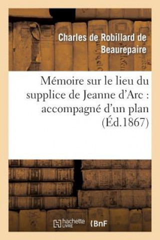 Kniha Memoire Sur Le Lieu Du Supplice de Jeanne d'Arc: Accompagne d'Un Plan de la Place De Beaurepaire-C