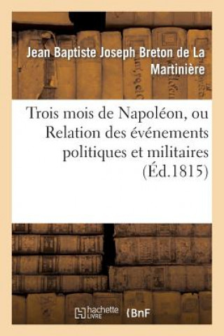 Kniha Trois Mois de Napoleon, Ou Relation Des Evenemens Politiques Et Militaires (Ed.1815) Breton De La Martiniere-J