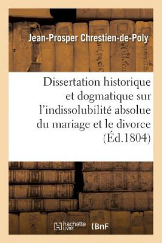 Carte Dissertation Historique Et Dogmatique Sur l'Indissolubilite Absolue Du Mariage Et Le Divorce Chrestien-De-Poly-J-P
